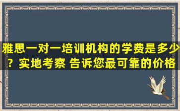 雅思一对一培训机构的学费是多少？实地考察 告诉您最可靠的价格！